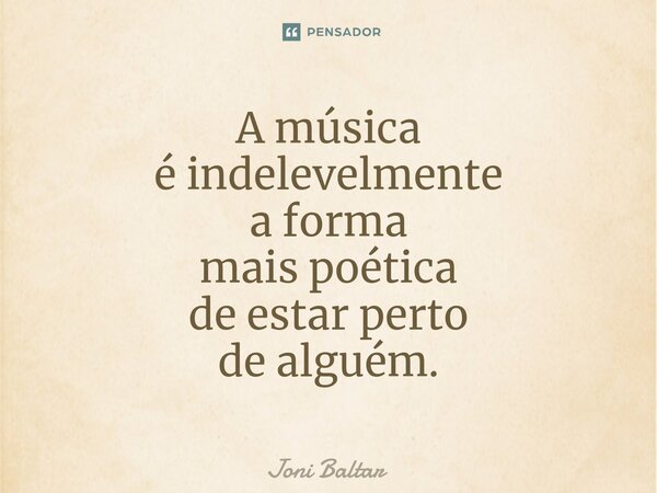 ⁠A música é indelevelmente a forma mais poética de estar perto de alguém.... Frase de Joni Baltar.