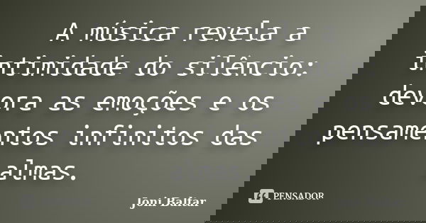 A música revela a intimidade do silêncio: devora as emoções e os pensamentos infinitos das almas.... Frase de Joni Baltar.