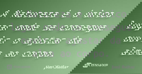 A Natureza é o único lugar onde se consegue ouvir o ajustar da alma ao corpo.... Frase de Joni Baltar.
