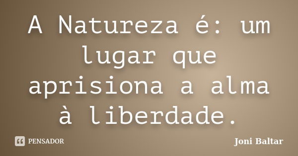 A Natureza é: um lugar que aprisiona a alma à liberdade.... Frase de Joni Baltar.