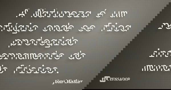 A Natureza é um refúgio onde se fica protegido internamente do mundo físico.... Frase de Joni Baltar.