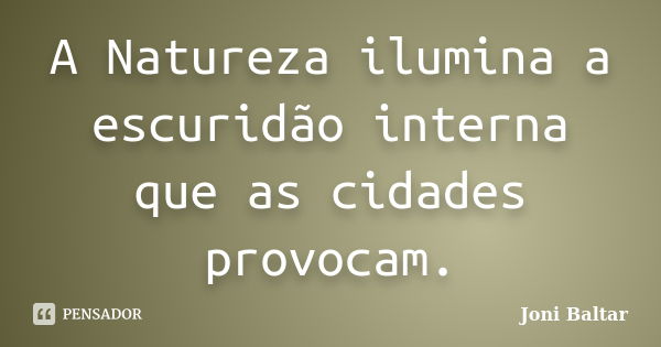 A Natureza ilumina a escuridão interna que as cidades provocam.... Frase de Joni Baltar.