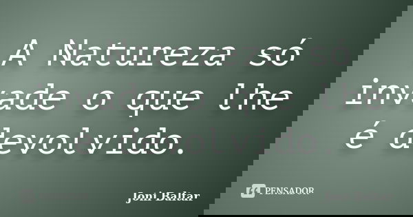 A Natureza só invade o que lhe é devolvido.... Frase de Joni Baltar.