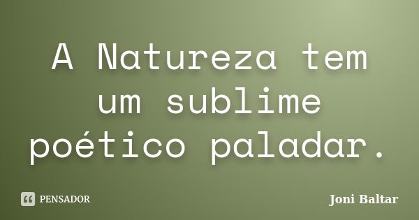 A Natureza tem um sublime poético paladar.... Frase de Joni Baltar.