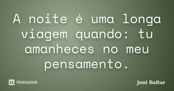 A noite é uma longa viagem quando: tu amanheces no meu pensamento.... Frase de Joni Baltar.