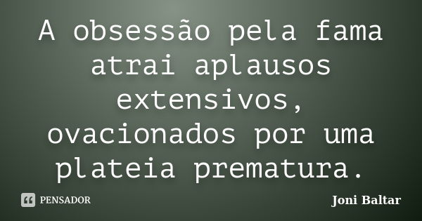 A obsessão pela fama atrai aplausos extensivos, ovacionados por uma plateia prematura.... Frase de Joni Baltar.