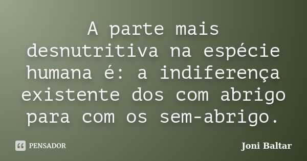 A parte mais desnutritiva na espécie humana é: a indiferença existente dos com abrigo para com os sem-abrigo.... Frase de Joni Baltar.