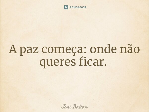 A paz começa: onde não queres ficar. ⁠... Frase de Joni Baltar.