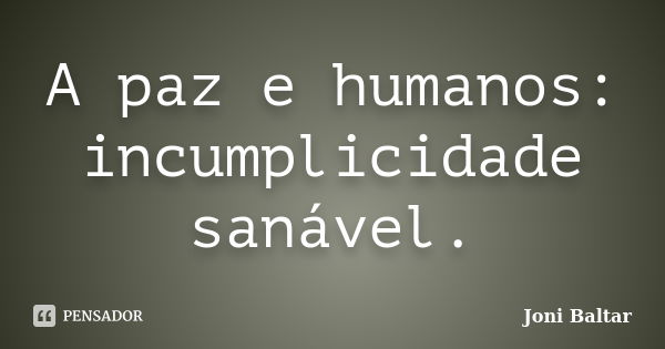 A paz e humanos: incumplicidade sanável.... Frase de Joni Baltar.