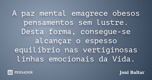 A paz mental emagrece obesos pensamentos sem lustre. Desta forma, consegue-se alcançar o espesso equilíbrio nas vertiginosas linhas emocionais da Vida.... Frase de Joni Baltar.