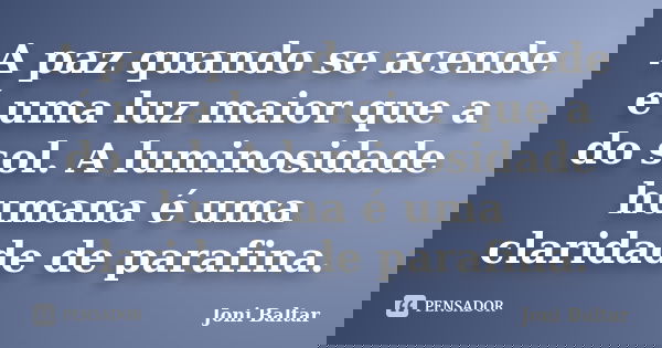 A paz quando se acende é uma luz maior que a do sol. A luminosidade humana é uma claridade de parafina.... Frase de Joni Baltar.