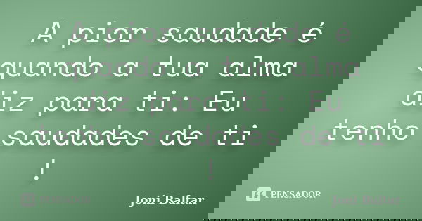 A pior saudade é quando a tua alma diz para ti: Eu tenho saudades de ti !... Frase de Joni Baltar.