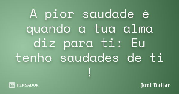 A pior saudade é quando a tua alma diz para ti: Eu tenho saudades de ti !... Frase de Joni Baltar.