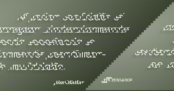 A pior solidão é carregar interiormente esta essência e exteriormente perfumar-se de multidão.... Frase de Joni Baltar.