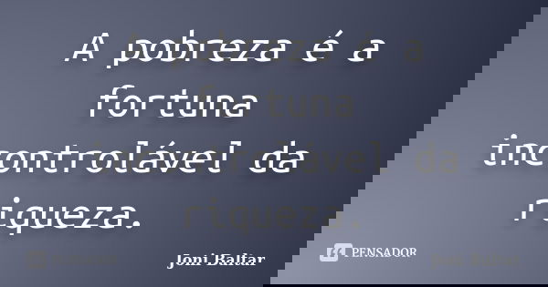 A pobreza é a fortuna incontrolável da riqueza.... Frase de Joni Baltar.