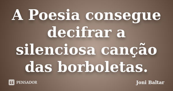 A Poesia consegue decifrar a silenciosa canção das borboletas.... Frase de Joni Baltar.