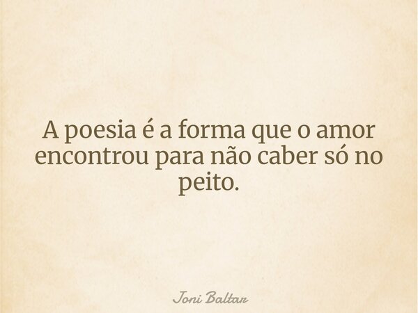 A poesia é a forma que o amor encontrou para não caber só no peito.... Frase de Joni Baltar.
