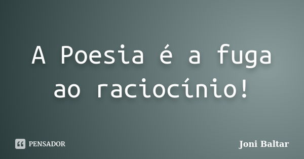 A Poesia é a fuga ao raciocínio!... Frase de Joni Baltar.