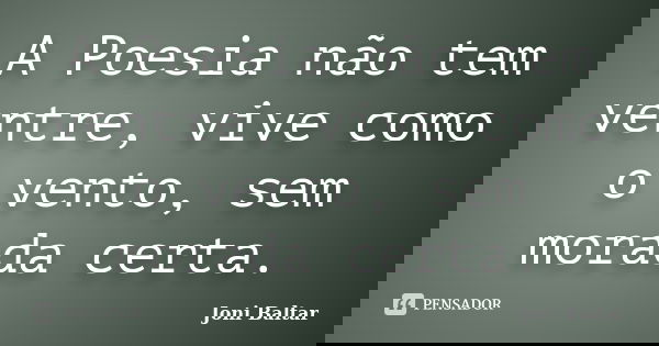 A Poesia não tem ventre, vive como o vento, sem morada certa.... Frase de Joni Baltar.