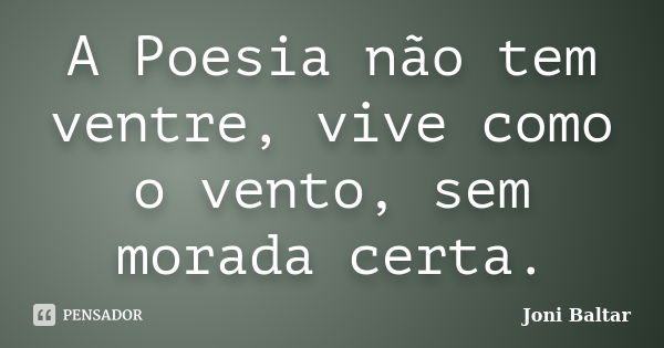 A Poesia não tem ventre, vive como o vento, sem morada certa.... Frase de Joni Baltar.