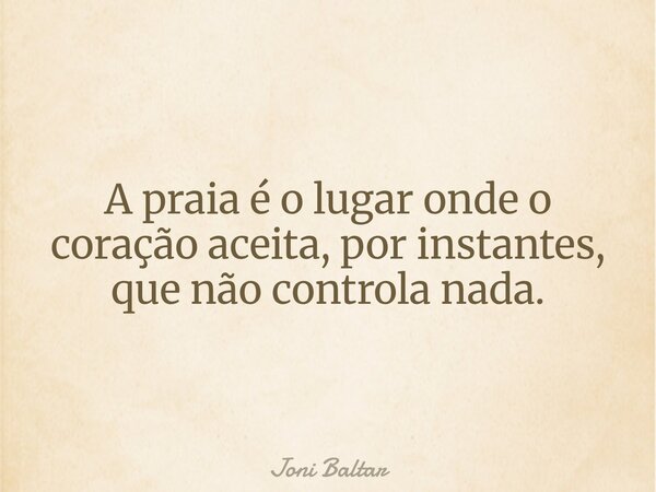 A praia é o lugar onde o coração aceita, por instantes, que não controla nada.... Frase de Joni Baltar.