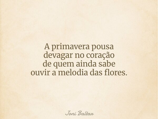 A primavera pousa devagar no coração de quem ainda sabe ouvir a melodia das flores.... Frase de Joni Baltar.