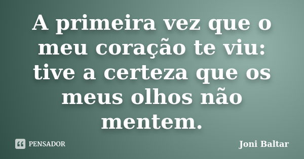 A primeira vez que o meu coração te viu: tive a certeza que os meus olhos não mentem.... Frase de Joni Baltar.