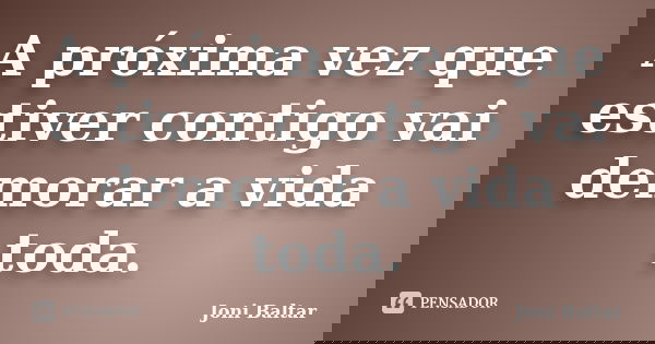 A próxima vez que estiver contigo vai demorar a vida toda.... Frase de Joni Baltar.