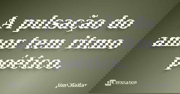 A pulsação do amor tem ritmo poético.... Frase de Joni Baltar.