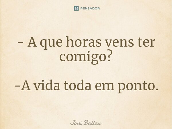 ⁠- A que horas vens ter comigo? -A vida toda em ponto.... Frase de Joni Baltar.