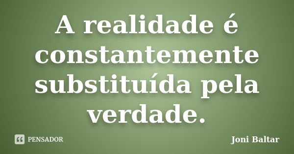 A realidade é constantemente substituída pela verdade.... Frase de Joni Baltar.