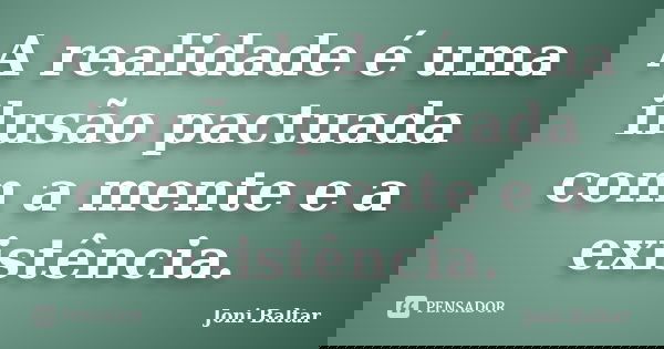 A realidade é uma ilusão pactuada com a mente e a existência.... Frase de Joni Baltar.