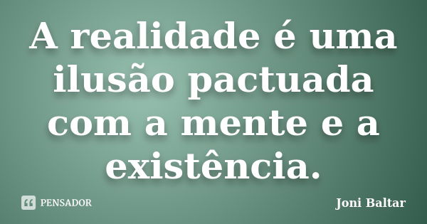 A realidade é uma ilusão pactuada com a mente e a existência.... Frase de Joni Baltar.