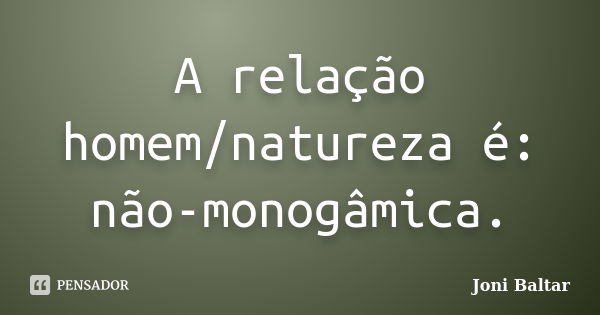 A relação homem/natureza é: não-monogâmica.... Frase de Joni Baltar.