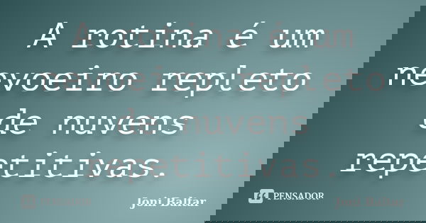 A rotina é um nevoeiro repleto de nuvens repetitivas.... Frase de Joni Baltar.