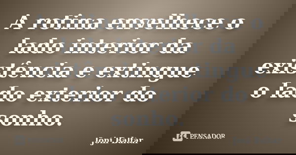 A rotina envelhece o lado interior da existência e extingue o lado exterior do sonho.... Frase de Joni Baltar.