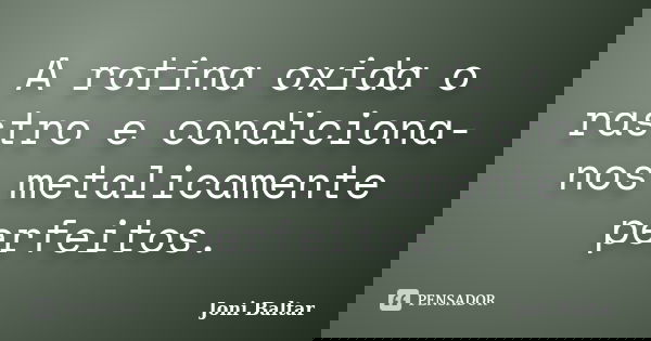 A rotina oxida o rastro e condiciona-nos metalicamente perfeitos.... Frase de Joni Baltar.