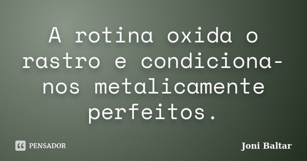 A rotina oxida o rastro e condiciona-nos metalicamente perfeitos.... Frase de Joni Baltar.