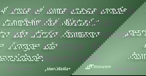 A rua é uma casa onde também há Natal: perto do frio humano e longe da humanidade.... Frase de Joni Baltar.