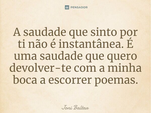 ⁠A saudade que sinto por ti não é instantânea. É uma saudade que quero devolver-te com a minha boca a escorrer poemas.... Frase de Joni Baltar.