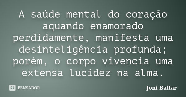 A saúde mental do coração aquando enamorado perdidamente, manifesta uma desinteligência profunda; porém, o corpo vivencia uma extensa lucidez na alma.... Frase de Joni Baltar.