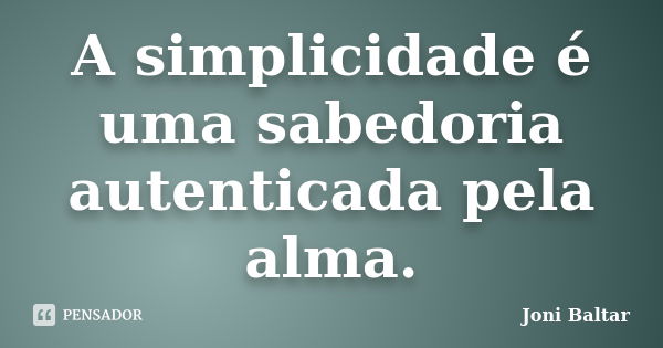 A simplicidade é uma sabedoria autenticada pela alma.... Frase de Joni Baltar.