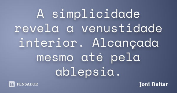 A simplicidade revela a venustidade interior. Alcançada mesmo até pela ablepsia.... Frase de Joni Baltar.