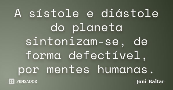 A sístole e diástole do planeta sintonizam-se, de forma defectível, por mentes humanas.... Frase de Joni Baltar.