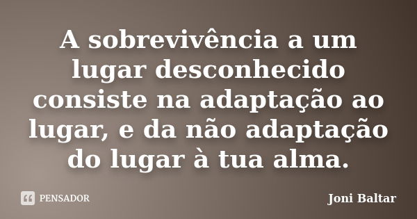 A sobrevivência a um lugar desconhecido consiste na adaptação ao lugar, e da não adaptação do lugar à tua alma.... Frase de Joni Baltar.