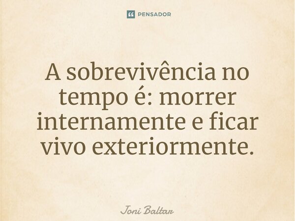 ⁠A sobrevivência no tempo é: morrer internamente e ficar vivo exteriormente.... Frase de Joni Baltar.