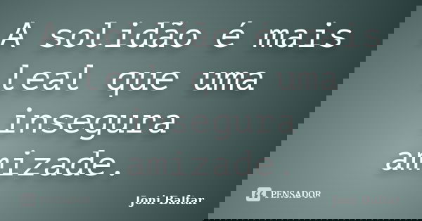 A solidão é mais leal que uma insegura amizade.... Frase de Joni Baltar.