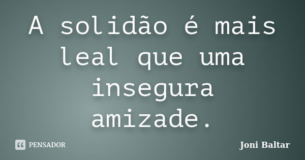 A solidão é mais leal que uma insegura amizade.... Frase de Joni Baltar.