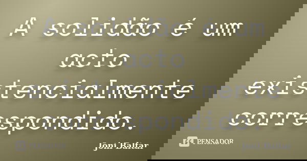 A solidão é um acto existencialmente correspondido.... Frase de Joni Baltar.
