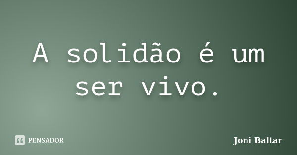 A solidão é um ser vivo.... Frase de Joni Baltar.